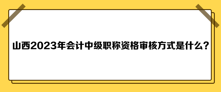 山西2023年會(huì)計(jì)中級(jí)職稱(chēng)資格審核方式是什么？