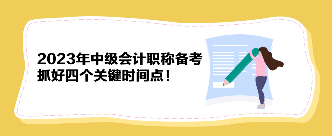 2023年中級(jí)會(huì)計(jì)職稱備考 抓好四個(gè)關(guān)鍵時(shí)間點(diǎn)！