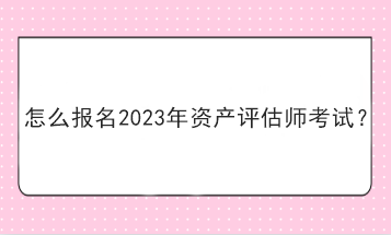 怎么報(bào)名2023年資產(chǎn)評(píng)估師考試？