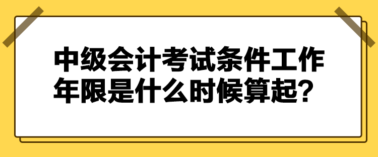 中級(jí)會(huì)計(jì)考試條件工作年限是什么時(shí)候算起？