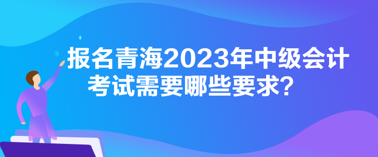 報(bào)名青海2023年中級(jí)會(huì)計(jì)考試需要哪些要求？