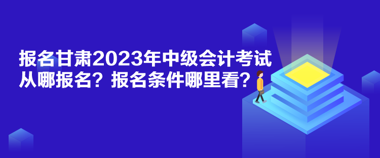 報(bào)名甘肅2023年中級(jí)會(huì)計(jì)考試從哪報(bào)名？報(bào)名條件哪里看？