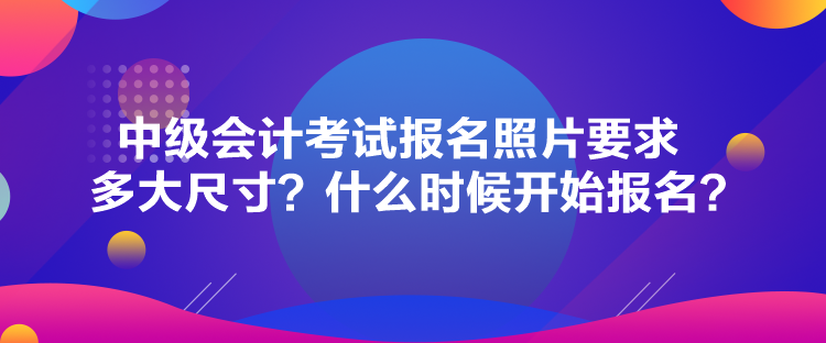 中級(jí)會(huì)計(jì)考試報(bào)名照片要求多大尺寸？什么時(shí)候開始報(bào)名？