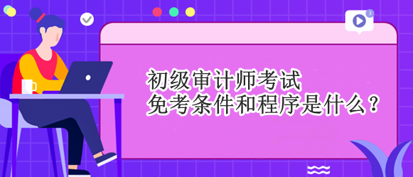 初級審計(jì)師考試免考條件和程序是什么？