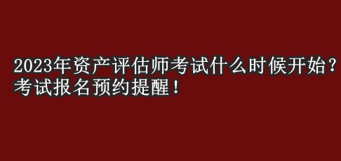 2023年資產(chǎn)評(píng)估師考試什么時(shí)候開(kāi)始？考試報(bào)名預(yù)約提醒！