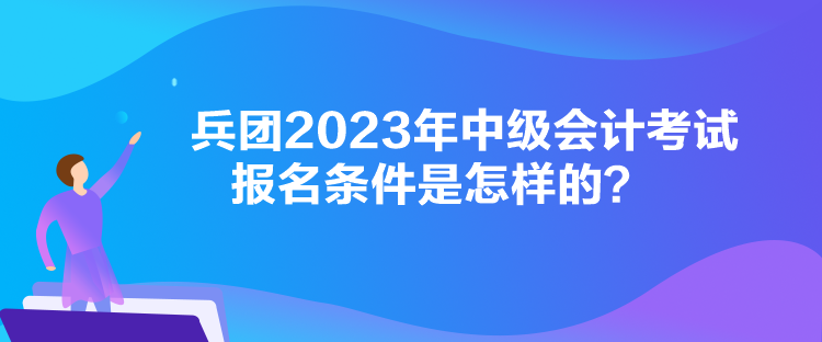 兵團(tuán)2023年中級(jí)會(huì)計(jì)考試報(bào)名條件是怎樣的？