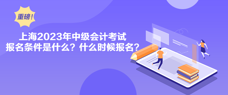 上海2023年中級會計考試報名條件是什么？什么時候報名？