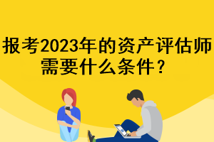 報(bào)考2023年的資產(chǎn)評(píng)估師需要什么條件？