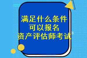 滿足什么條件可以報(bào)名資產(chǎn)評估師考試？