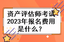 資產(chǎn)評估師考試2023年的報名費(fèi)用是什么？