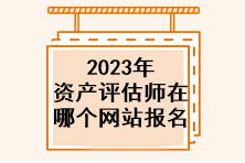 2023年資產(chǎn)評估師在哪個網(wǎng)站報名？