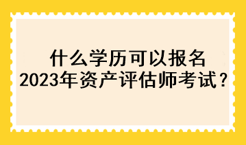 什么學(xué)歷可以報(bào)名2023年資產(chǎn)評(píng)估師考試？