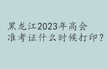 黑龍江2023年高會(huì)準(zhǔn)考證什么時(shí)候打?。? suffix=