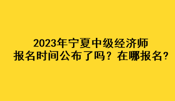 2023年寧夏中級(jí)經(jīng)濟(jì)師報(bào)名時(shí)間公布了嗎？在哪報(bào)名?