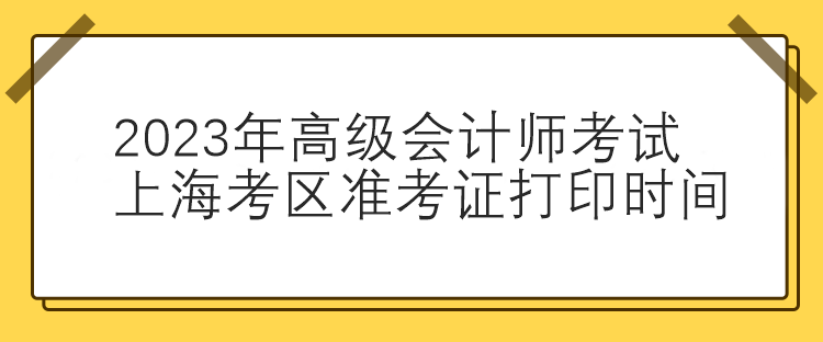 2023年高級會計師考試上?？紖^(qū)準(zhǔn)考證打印時間