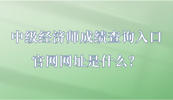 中級經(jīng)濟師成績查詢入口官網(wǎng)網(wǎng)址是什么？