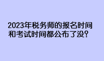 2023年稅務(wù)師的報(bào)名時(shí)間和考試時(shí)間都公布了沒？