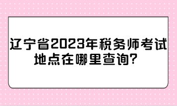 遼寧省2023年稅務(wù)師考試地點在哪里查詢？