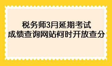 稅務(wù)師3月延期考試成績查詢網(wǎng)站何時(shí)開放查分？