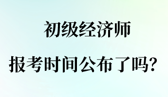 初級經(jīng)濟(jì)師報名報考時間公布了嗎？