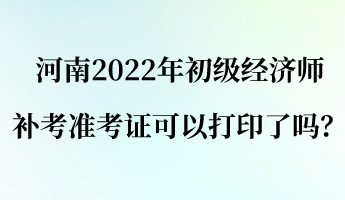 河南2022年初級經(jīng)濟師補考準考證可以打印了嗎？