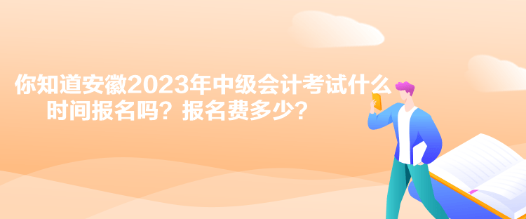 你知道安徽2023年中級(jí)會(huì)計(jì)考試什么時(shí)間報(bào)名嗎？報(bào)名費(fèi)多少？