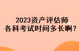 2023資產(chǎn)評估師各科考試時間多長??？