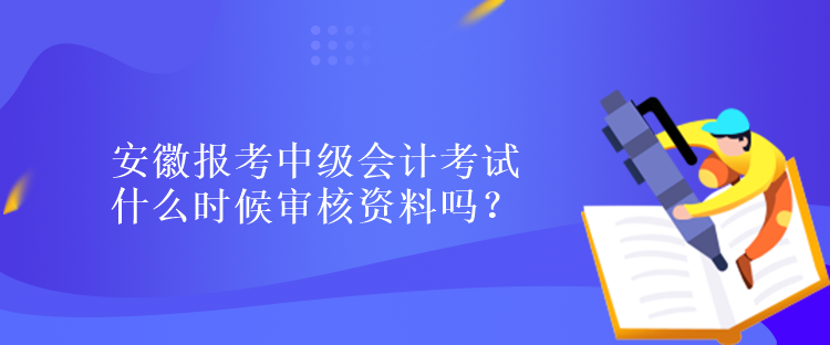 安徽?qǐng)?bào)考中級(jí)會(huì)計(jì)考試什么時(shí)候?qū)徍速Y料嗎？