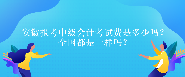 安徽報考中級會計考試費是多少嗎？全國都是一樣嗎？