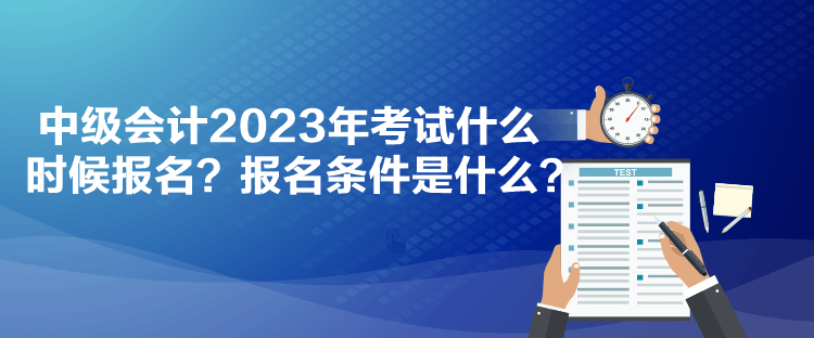 中級會計2023年考試什么時候報名？報名條件是什么？