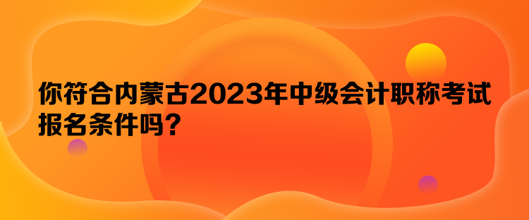 你符合內(nèi)蒙古2023年中級會計職稱考試報名條件嗎？