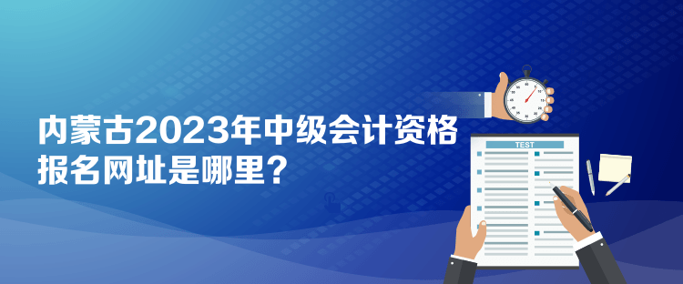 內(nèi)蒙古2023年中級會計資格報名網(wǎng)址是哪里？