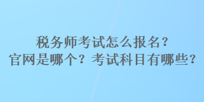 稅務(wù)師考試怎么報(bào)名？官網(wǎng)是哪個(gè)？考試科目有哪些？