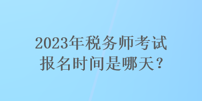 2023年稅務(wù)師考試報(bào)名時(shí)間是哪天？