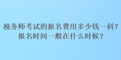 稅務(wù)師考試的報(bào)名費(fèi)用多少錢一科？報(bào)名時(shí)間一般在什么時(shí)候？