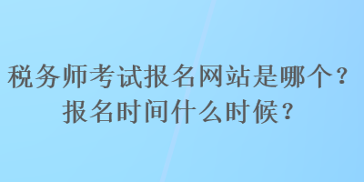 稅務(wù)師考試報(bào)名網(wǎng)站是哪個？報(bào)名時間什么時候？