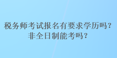 稅務(wù)師考試報名有要求學(xué)歷嗎？非全日制能考嗎？