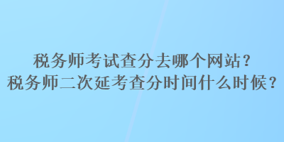 稅務(wù)師考試查分去哪個(gè)網(wǎng)站？稅務(wù)師二次延考查分時(shí)間什么時(shí)候？