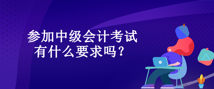 參加中級(jí)會(huì)計(jì)考試有什么要求嗎？