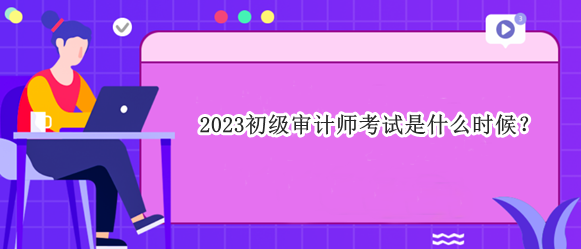 2023初級審計師考試是什么時候？