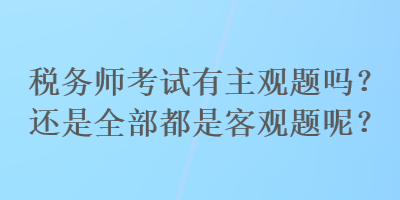 稅務(wù)師考試有主觀題嗎？還是全部都是客觀題呢？