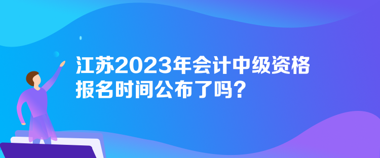 江蘇2023年會計中級資格報名時間公布了嗎？