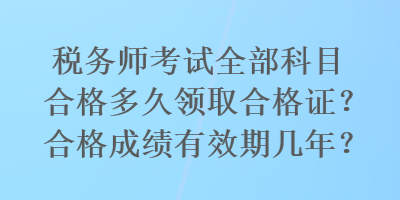 稅務(wù)師考試全部科目合格多久領(lǐng)取合格證？合格成績有效期幾年？