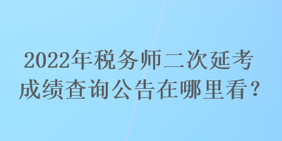 2022年稅務(wù)師二次延考成績(jī)查詢公告在哪里看？