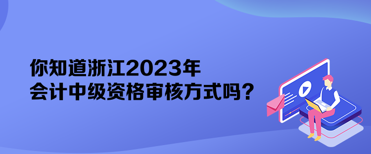 你知道浙江2023年會計中級資格審核方式嗎？