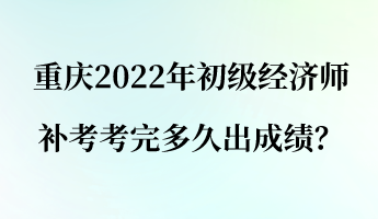 重慶2022年初級(jí)經(jīng)濟(jì)師補(bǔ)考考完多久出成績(jī)？