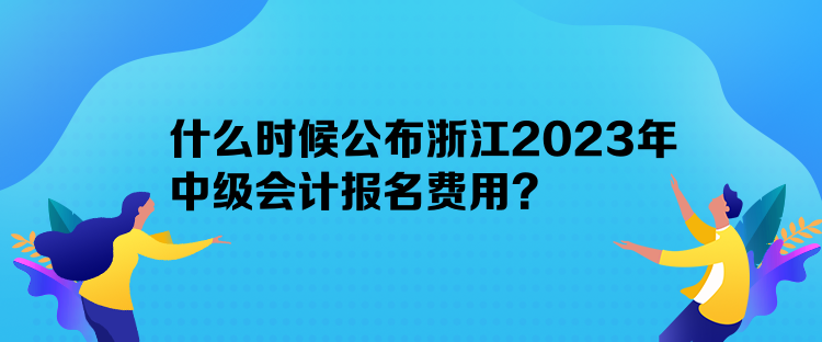 什么時(shí)候公布浙江2023年中級(jí)會(huì)計(jì)報(bào)名費(fèi)用？