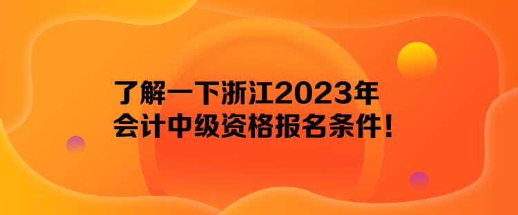 了解一下浙江2023年會(huì)計(jì)中級(jí)資格報(bào)名條件！