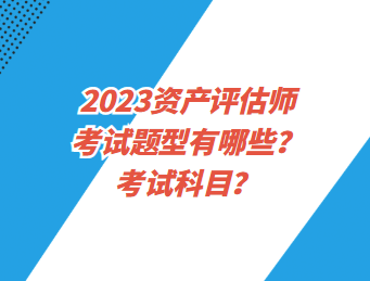 2023資產(chǎn)評(píng)估師考試題型有哪些？考試科目？