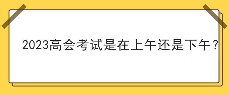 2023高會考試是在上午還是下午？